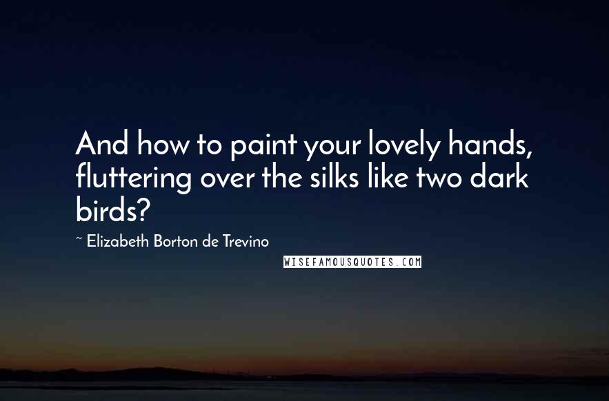 Elizabeth Borton De Trevino Quotes: And how to paint your lovely hands, fluttering over the silks like two dark birds?
