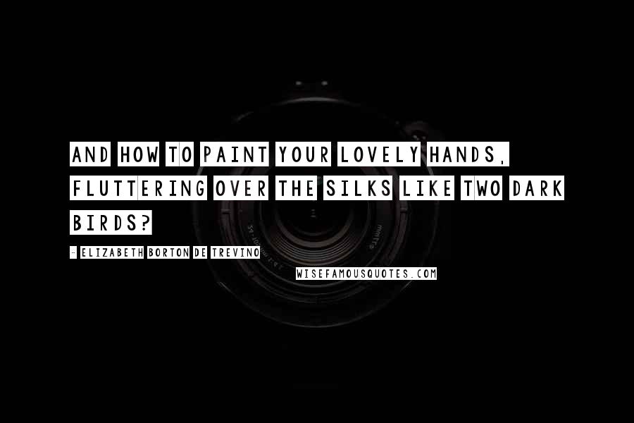 Elizabeth Borton De Trevino Quotes: And how to paint your lovely hands, fluttering over the silks like two dark birds?