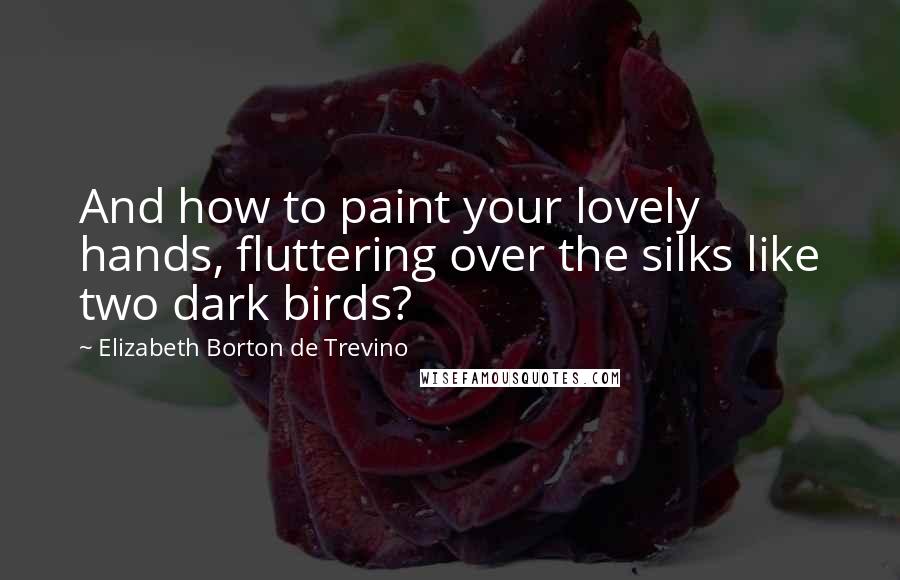 Elizabeth Borton De Trevino Quotes: And how to paint your lovely hands, fluttering over the silks like two dark birds?