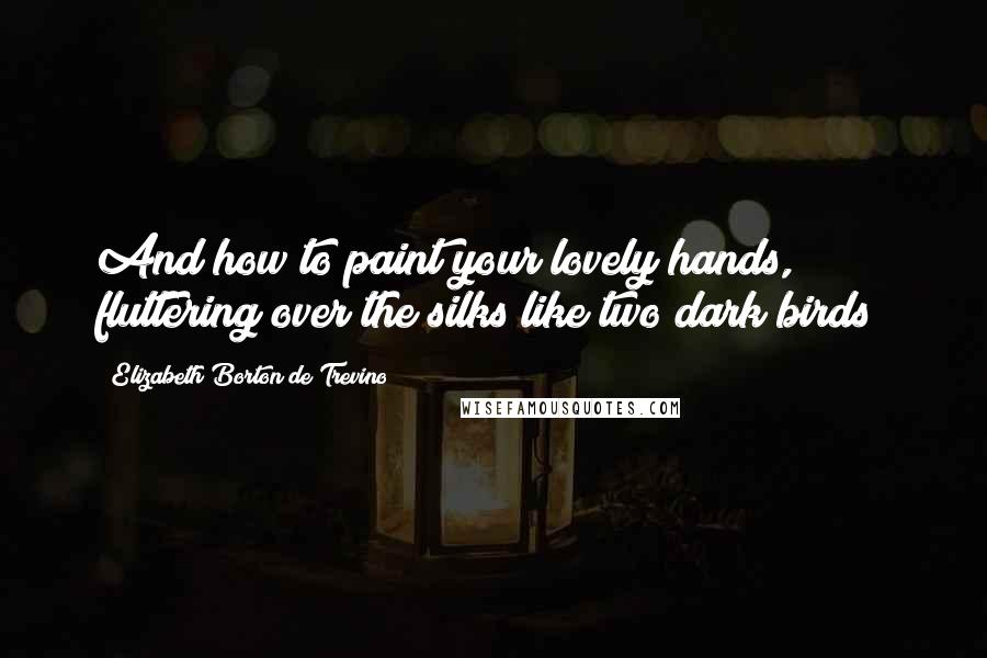 Elizabeth Borton De Trevino Quotes: And how to paint your lovely hands, fluttering over the silks like two dark birds?