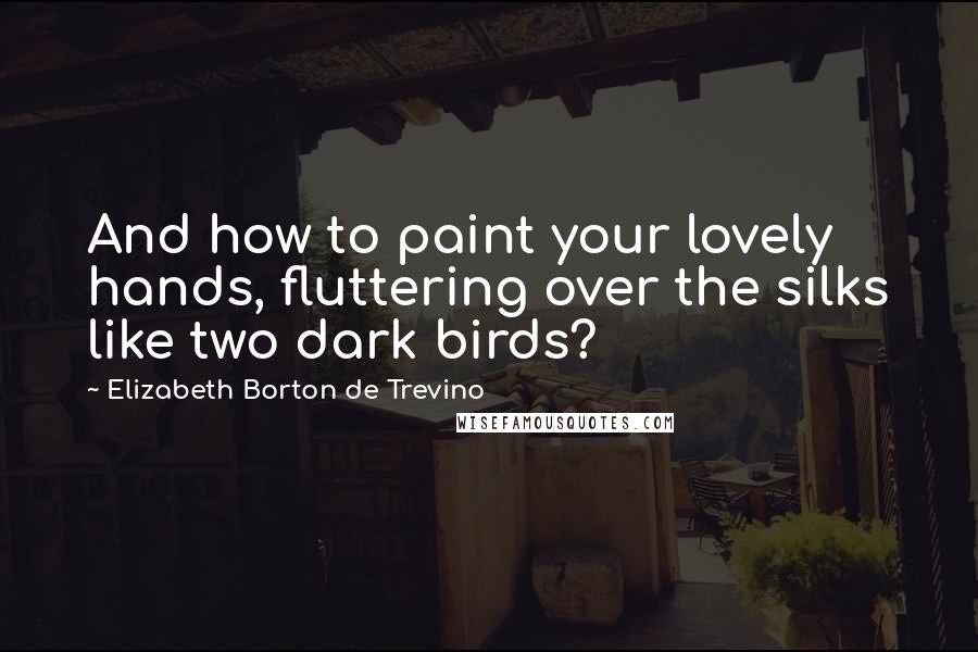 Elizabeth Borton De Trevino Quotes: And how to paint your lovely hands, fluttering over the silks like two dark birds?