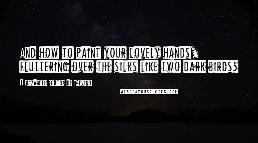 Elizabeth Borton De Trevino Quotes: And how to paint your lovely hands, fluttering over the silks like two dark birds?