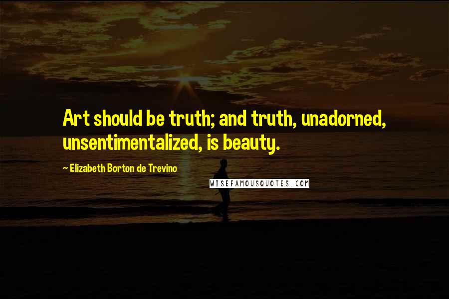 Elizabeth Borton De Trevino Quotes: Art should be truth; and truth, unadorned, unsentimentalized, is beauty.