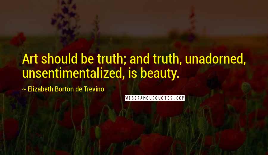 Elizabeth Borton De Trevino Quotes: Art should be truth; and truth, unadorned, unsentimentalized, is beauty.