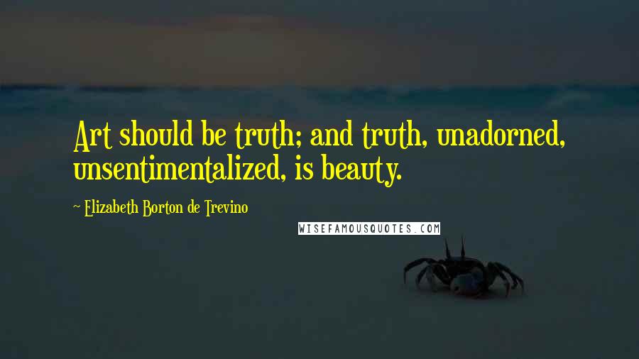 Elizabeth Borton De Trevino Quotes: Art should be truth; and truth, unadorned, unsentimentalized, is beauty.