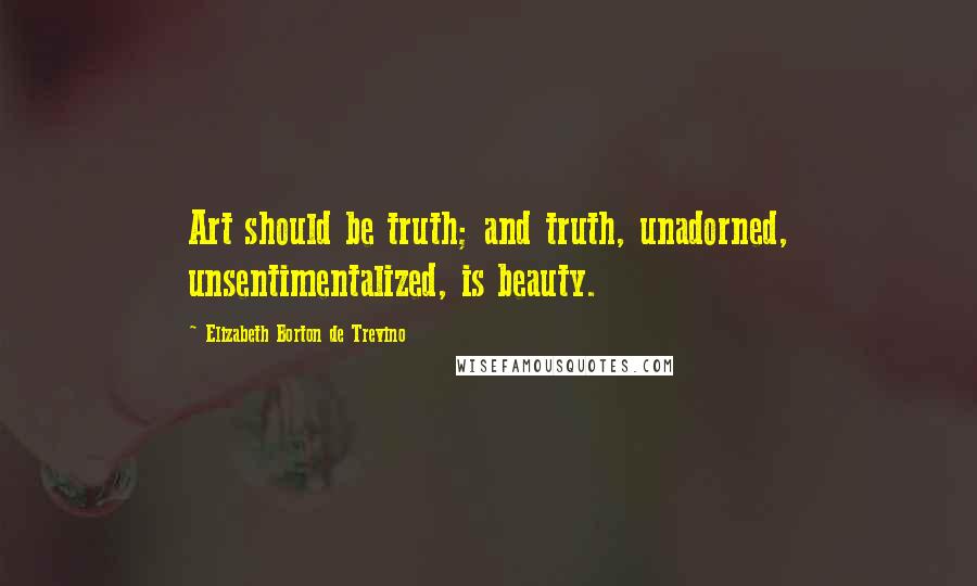 Elizabeth Borton De Trevino Quotes: Art should be truth; and truth, unadorned, unsentimentalized, is beauty.