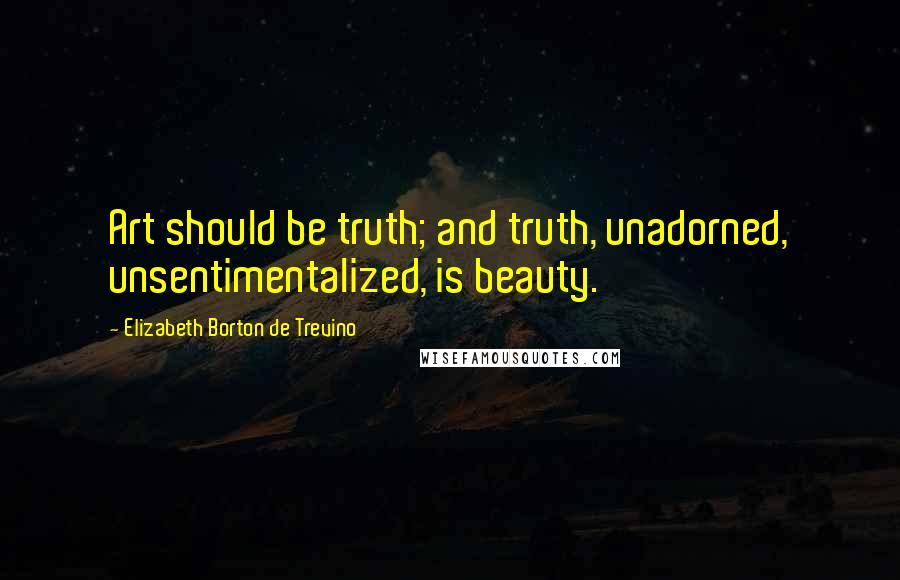 Elizabeth Borton De Trevino Quotes: Art should be truth; and truth, unadorned, unsentimentalized, is beauty.