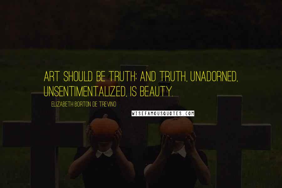 Elizabeth Borton De Trevino Quotes: Art should be truth; and truth, unadorned, unsentimentalized, is beauty.