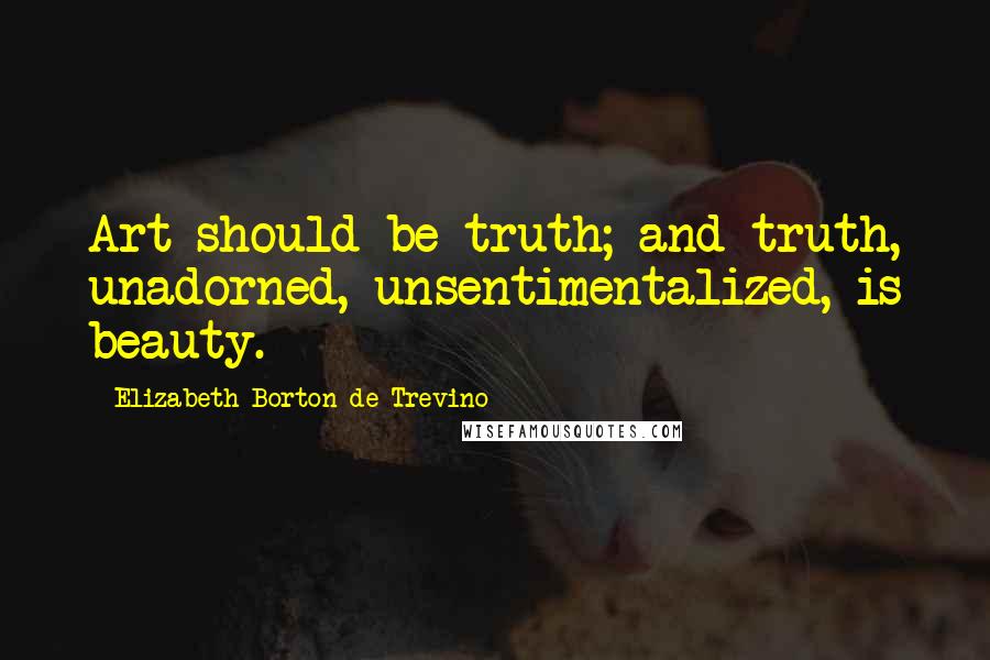 Elizabeth Borton De Trevino Quotes: Art should be truth; and truth, unadorned, unsentimentalized, is beauty.