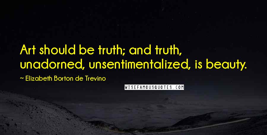 Elizabeth Borton De Trevino Quotes: Art should be truth; and truth, unadorned, unsentimentalized, is beauty.