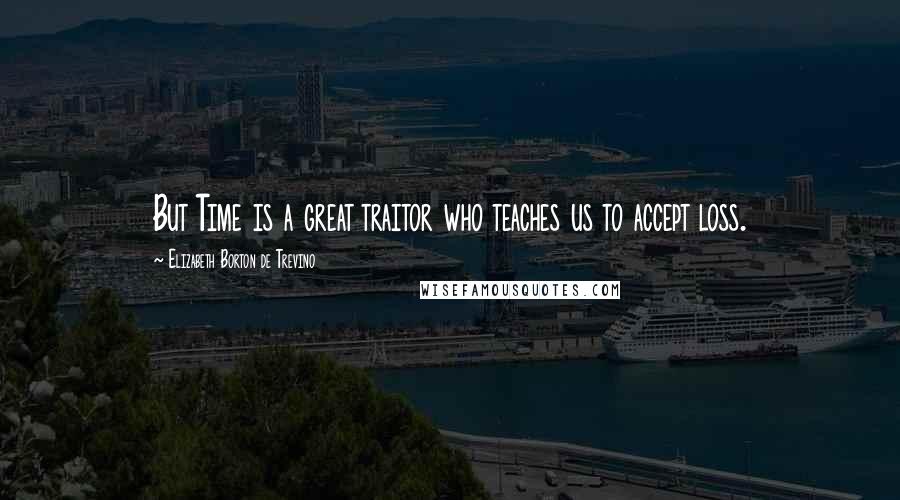 Elizabeth Borton De Trevino Quotes: But Time is a great traitor who teaches us to accept loss.