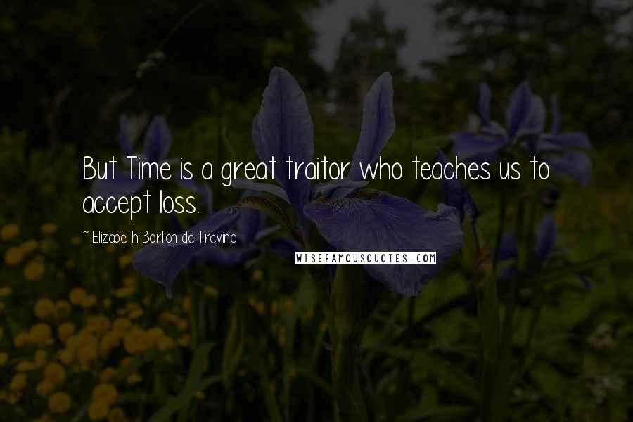 Elizabeth Borton De Trevino Quotes: But Time is a great traitor who teaches us to accept loss.
