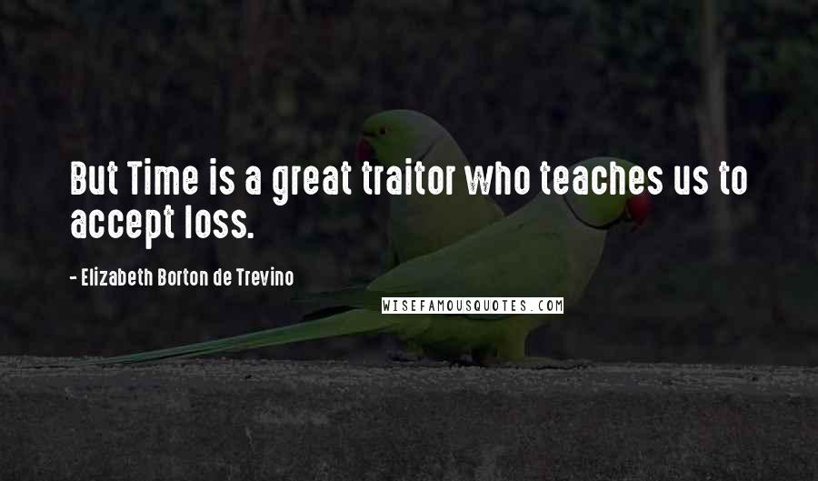 Elizabeth Borton De Trevino Quotes: But Time is a great traitor who teaches us to accept loss.