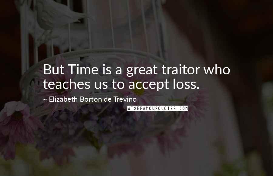 Elizabeth Borton De Trevino Quotes: But Time is a great traitor who teaches us to accept loss.