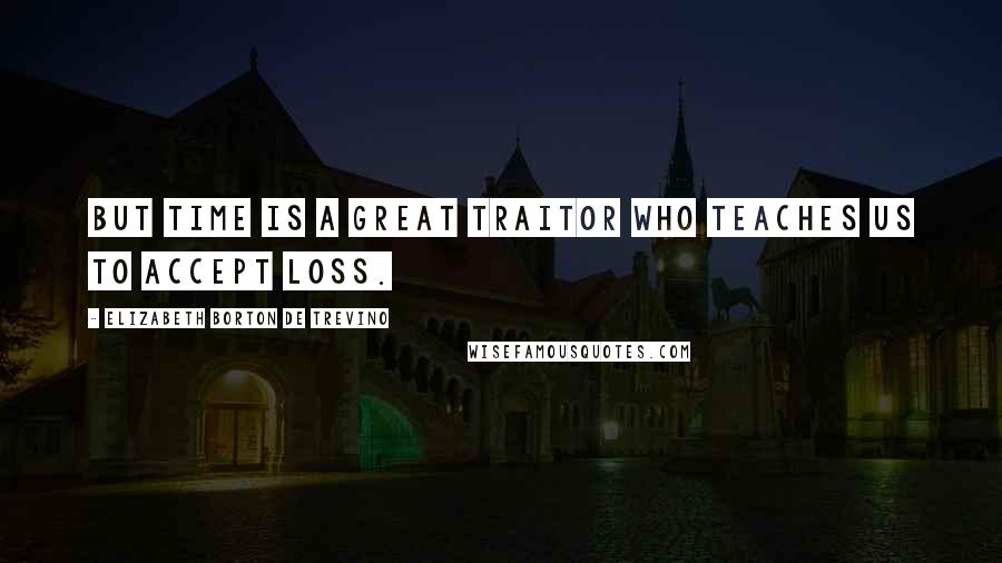 Elizabeth Borton De Trevino Quotes: But Time is a great traitor who teaches us to accept loss.