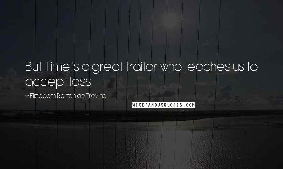 Elizabeth Borton De Trevino Quotes: But Time is a great traitor who teaches us to accept loss.