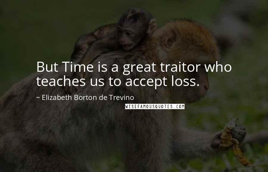 Elizabeth Borton De Trevino Quotes: But Time is a great traitor who teaches us to accept loss.