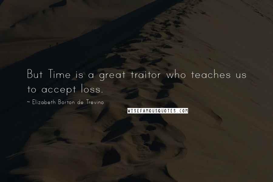 Elizabeth Borton De Trevino Quotes: But Time is a great traitor who teaches us to accept loss.