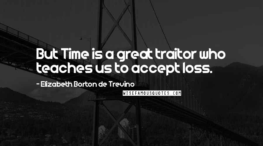 Elizabeth Borton De Trevino Quotes: But Time is a great traitor who teaches us to accept loss.