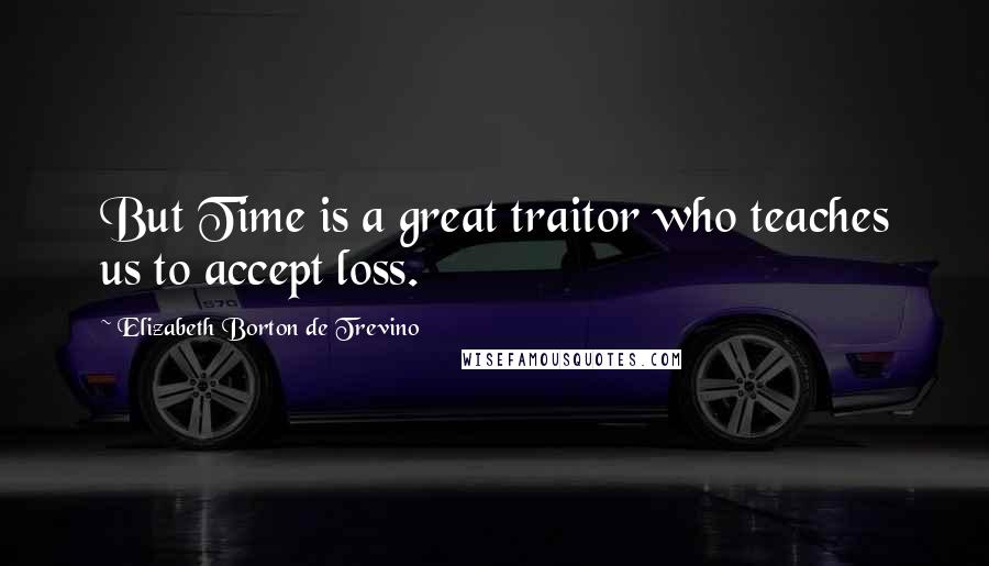 Elizabeth Borton De Trevino Quotes: But Time is a great traitor who teaches us to accept loss.