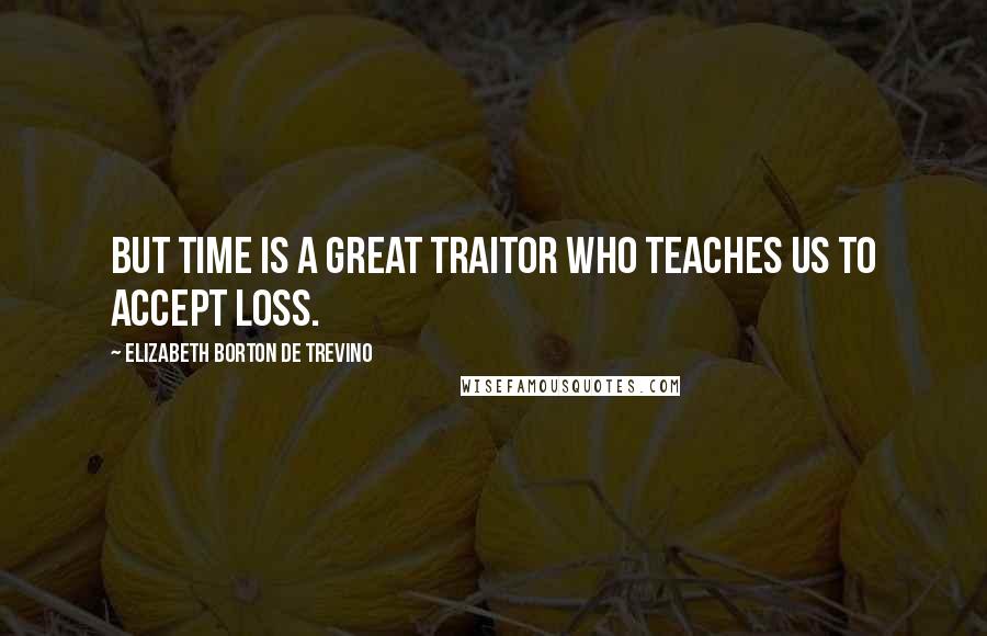 Elizabeth Borton De Trevino Quotes: But Time is a great traitor who teaches us to accept loss.