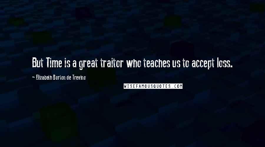 Elizabeth Borton De Trevino Quotes: But Time is a great traitor who teaches us to accept loss.