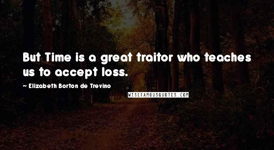 Elizabeth Borton De Trevino Quotes: But Time is a great traitor who teaches us to accept loss.