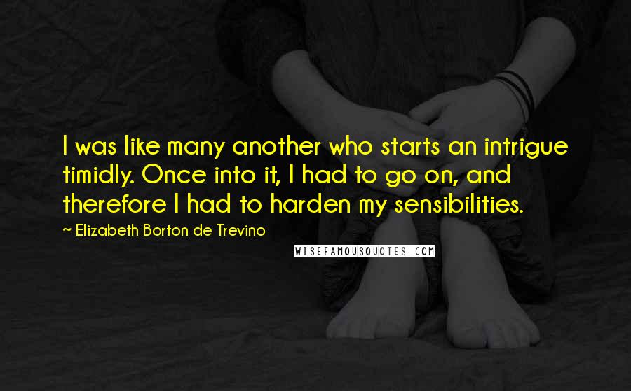 Elizabeth Borton De Trevino Quotes: I was like many another who starts an intrigue timidly. Once into it, I had to go on, and therefore I had to harden my sensibilities.