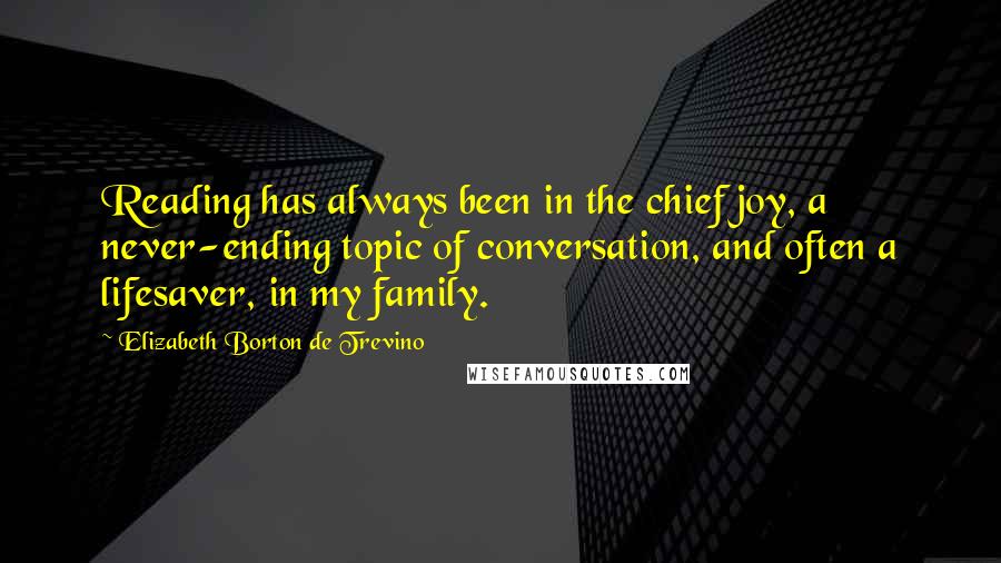Elizabeth Borton De Trevino Quotes: Reading has always been in the chief joy, a never-ending topic of conversation, and often a lifesaver, in my family.