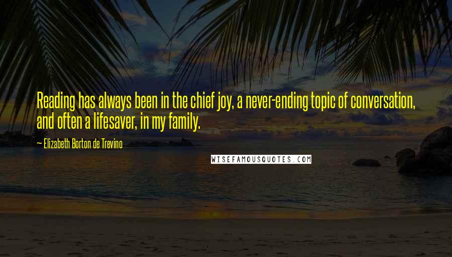 Elizabeth Borton De Trevino Quotes: Reading has always been in the chief joy, a never-ending topic of conversation, and often a lifesaver, in my family.