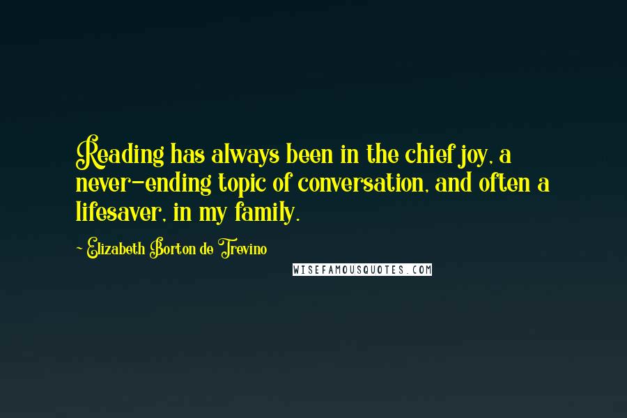 Elizabeth Borton De Trevino Quotes: Reading has always been in the chief joy, a never-ending topic of conversation, and often a lifesaver, in my family.