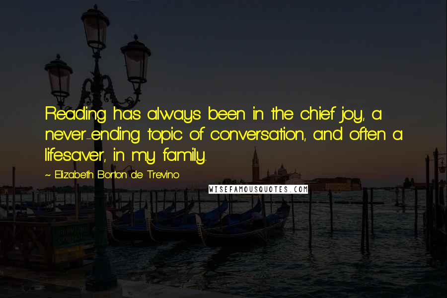 Elizabeth Borton De Trevino Quotes: Reading has always been in the chief joy, a never-ending topic of conversation, and often a lifesaver, in my family.