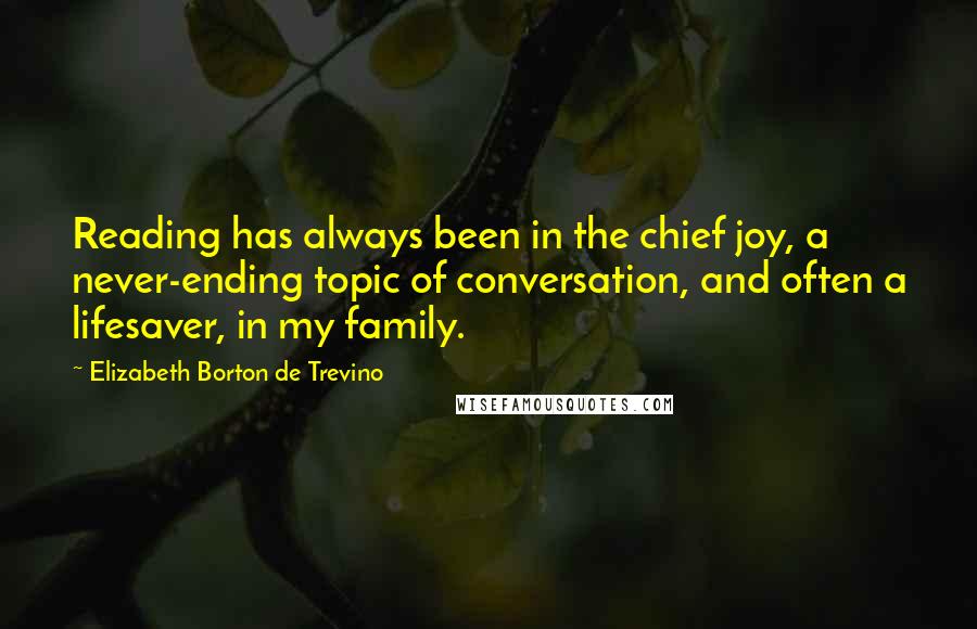 Elizabeth Borton De Trevino Quotes: Reading has always been in the chief joy, a never-ending topic of conversation, and often a lifesaver, in my family.