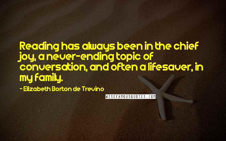Elizabeth Borton De Trevino Quotes: Reading has always been in the chief joy, a never-ending topic of conversation, and often a lifesaver, in my family.