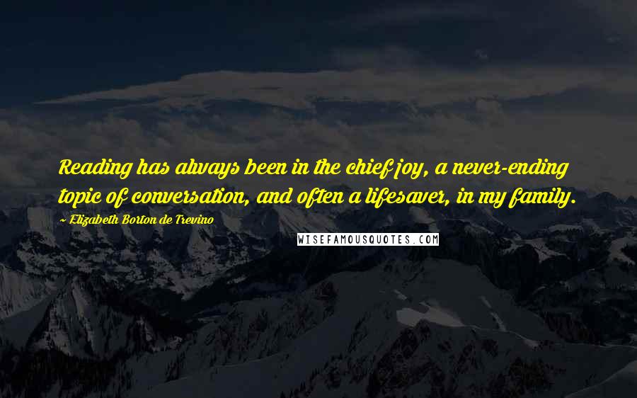Elizabeth Borton De Trevino Quotes: Reading has always been in the chief joy, a never-ending topic of conversation, and often a lifesaver, in my family.