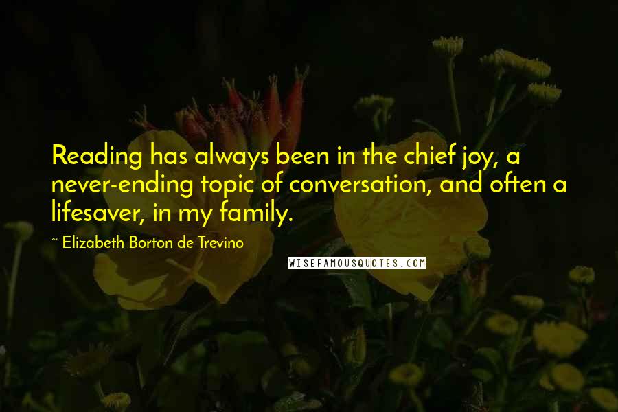 Elizabeth Borton De Trevino Quotes: Reading has always been in the chief joy, a never-ending topic of conversation, and often a lifesaver, in my family.