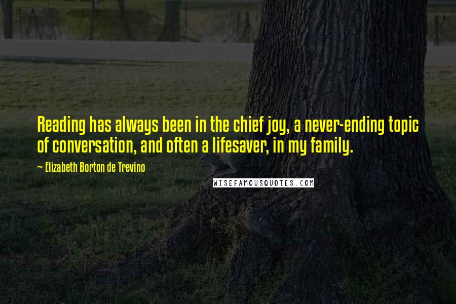 Elizabeth Borton De Trevino Quotes: Reading has always been in the chief joy, a never-ending topic of conversation, and often a lifesaver, in my family.