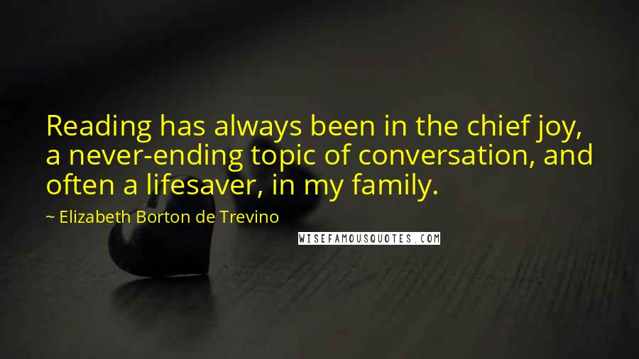 Elizabeth Borton De Trevino Quotes: Reading has always been in the chief joy, a never-ending topic of conversation, and often a lifesaver, in my family.