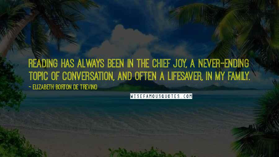 Elizabeth Borton De Trevino Quotes: Reading has always been in the chief joy, a never-ending topic of conversation, and often a lifesaver, in my family.