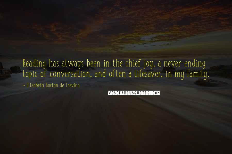 Elizabeth Borton De Trevino Quotes: Reading has always been in the chief joy, a never-ending topic of conversation, and often a lifesaver, in my family.