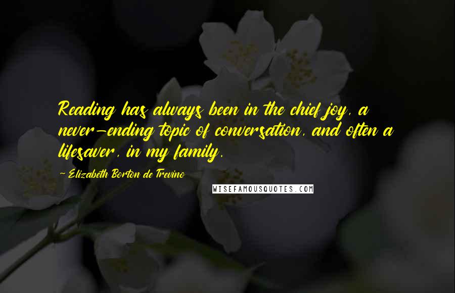 Elizabeth Borton De Trevino Quotes: Reading has always been in the chief joy, a never-ending topic of conversation, and often a lifesaver, in my family.