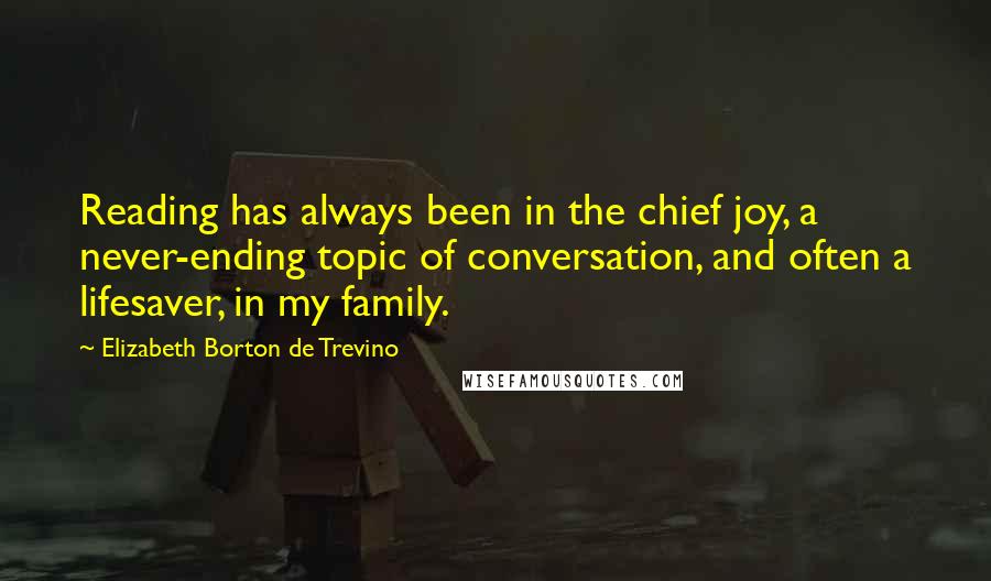 Elizabeth Borton De Trevino Quotes: Reading has always been in the chief joy, a never-ending topic of conversation, and often a lifesaver, in my family.