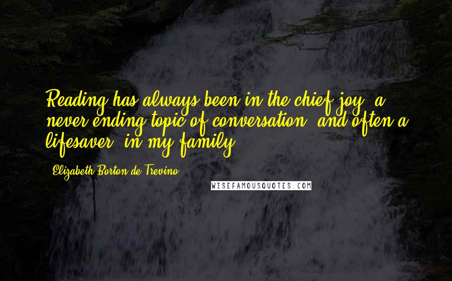 Elizabeth Borton De Trevino Quotes: Reading has always been in the chief joy, a never-ending topic of conversation, and often a lifesaver, in my family.