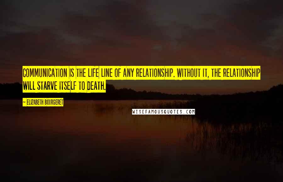 Elizabeth Bourgeret Quotes: Communication is the life line of any relationship. Without it, the relationship will starve itself to death.