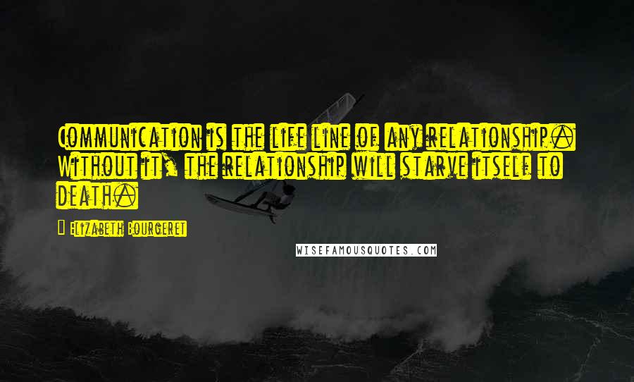 Elizabeth Bourgeret Quotes: Communication is the life line of any relationship. Without it, the relationship will starve itself to death.
