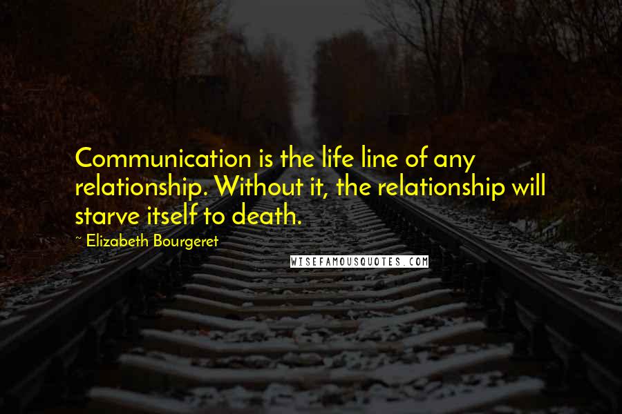 Elizabeth Bourgeret Quotes: Communication is the life line of any relationship. Without it, the relationship will starve itself to death.