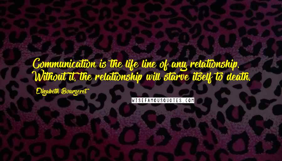 Elizabeth Bourgeret Quotes: Communication is the life line of any relationship. Without it, the relationship will starve itself to death.