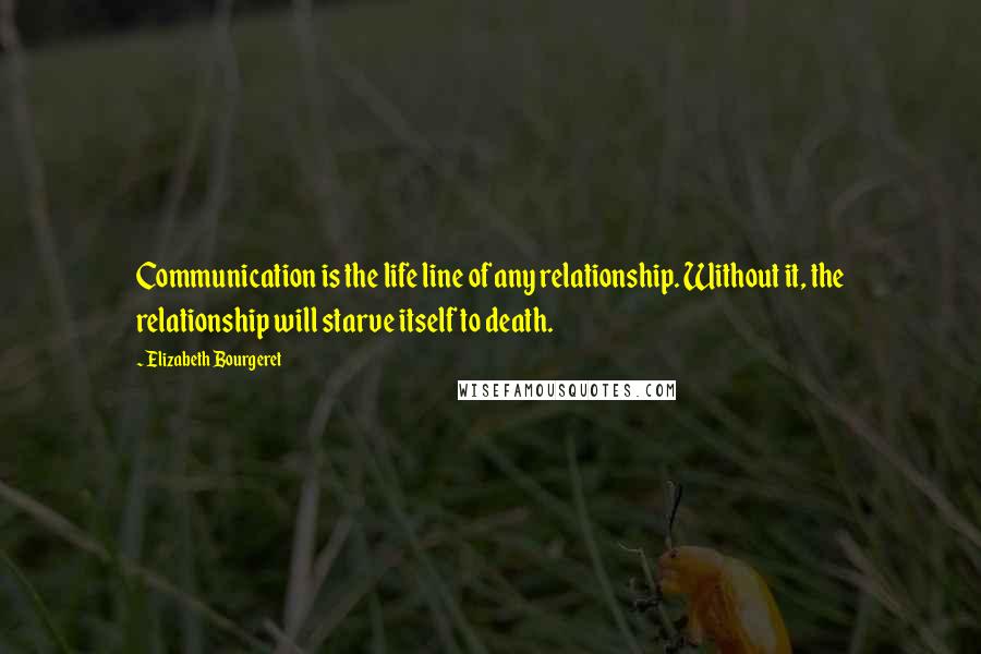 Elizabeth Bourgeret Quotes: Communication is the life line of any relationship. Without it, the relationship will starve itself to death.