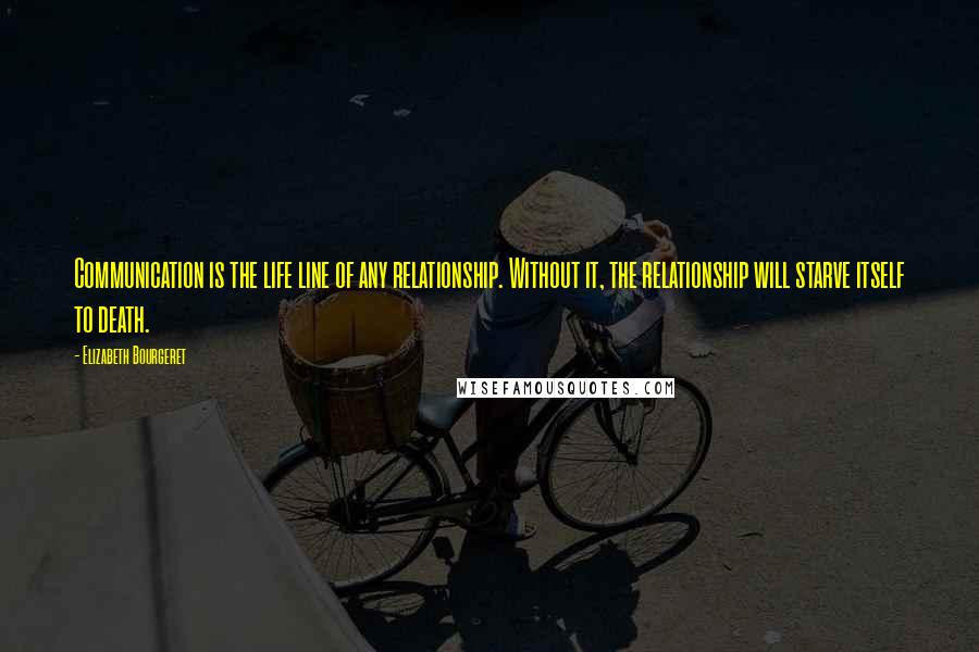 Elizabeth Bourgeret Quotes: Communication is the life line of any relationship. Without it, the relationship will starve itself to death.