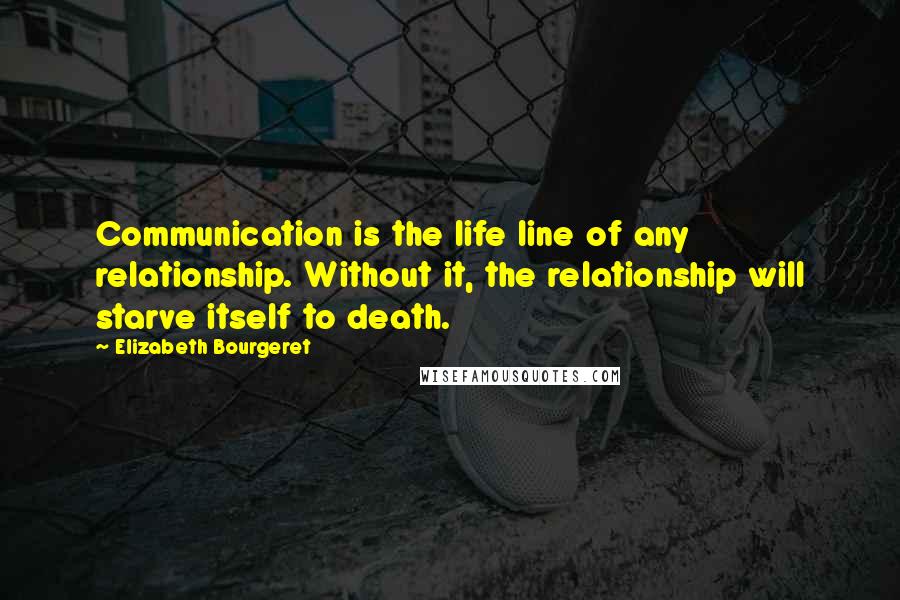 Elizabeth Bourgeret Quotes: Communication is the life line of any relationship. Without it, the relationship will starve itself to death.